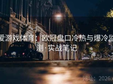 爱游戏体育：欧冠盘口冷热与爆冷监测·实战笔记