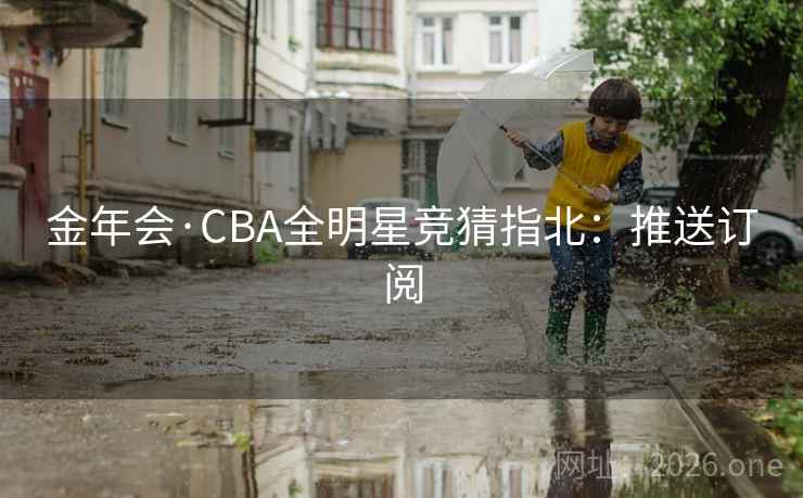金年会·CBA全明星竞猜指北:推送订阅 金年会·CBA全明星竞猜指北:推送订阅