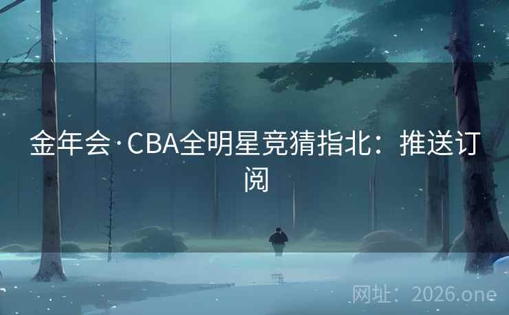 金年会·CBA全明星竞猜指北:推送订阅 金年会·CBA全明星竞猜指北:推送订阅