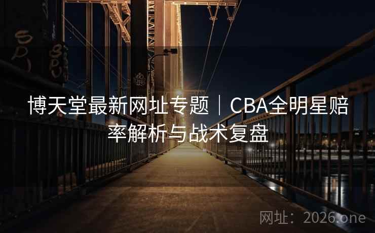 博天堂最新网址专题|CBA全明星赔率解析与战术复盘 博天堂最新网址专题|CBA全明星赔率解析与战术复盘