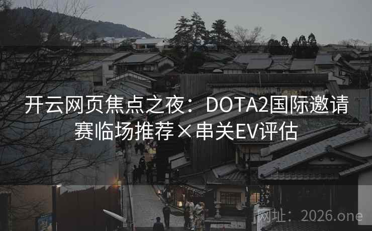 开云网页焦点之夜:DOTA2国际邀请赛临场推荐×串关EV评估 开云网页焦点之夜:DOTA2国际邀请赛临场推荐×串关EV评估