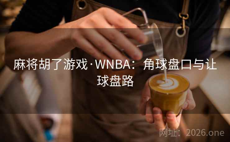 麻将胡了游戏·WNBA:角球盘口与让球盘路 麻将胡了游戏·WNBA:角球盘口与让球盘路
