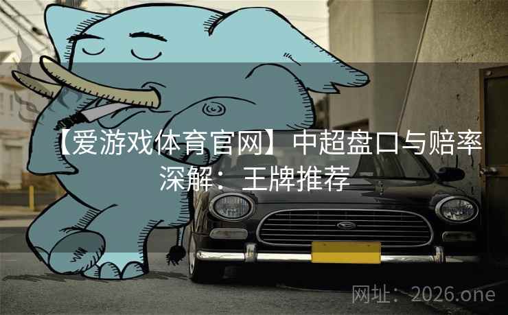 【爱游戏体育官网】中超盘口与赔率深解：王牌推荐