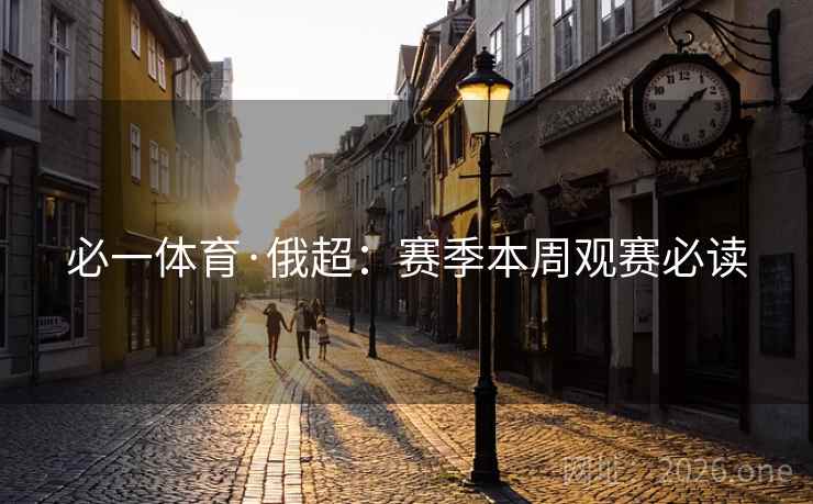 必一体育·俄超:赛季本周观赛必读 必一体育·俄超:赛季本周观赛必读