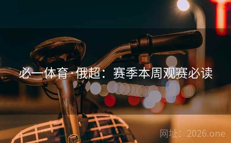 必一体育·俄超:赛季本周观赛必读 必一体育·俄超:赛季本周观赛必读