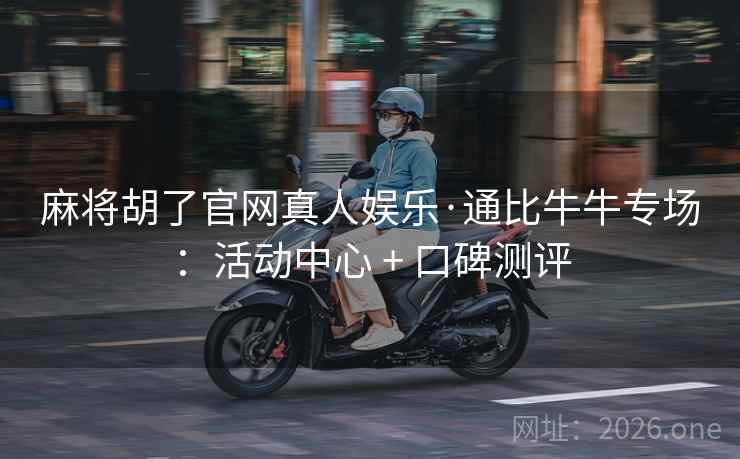 麻将胡了官网真人娱乐·通比牛牛专场:活动中心 + 口碑测评 麻将胡了官网真人娱乐·通比牛牛专场:活动中心 + 口碑测评