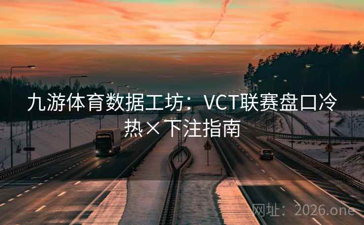 九游体育数据工坊：VCT联赛盘口冷热×下注指南