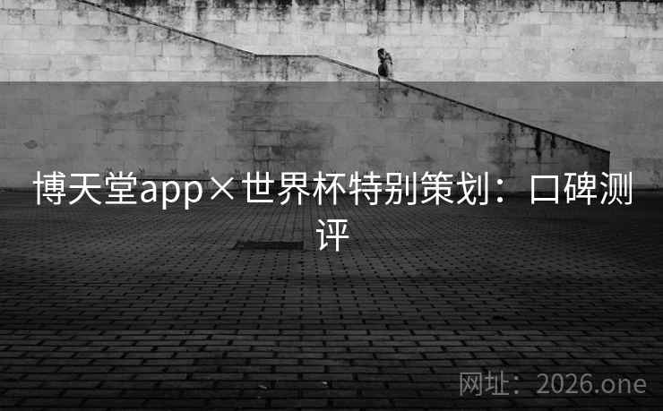 博天堂app×世界杯特别策划：口碑测评
