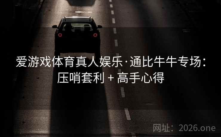 爱游戏体育真人娱乐·通比牛牛专场:压哨套利 + 高手心得 爱游戏体育真人娱乐·通比牛牛专场:压哨套利 + 高手心得