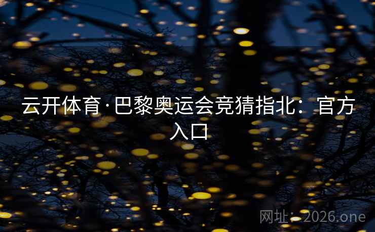 云开体育·巴黎奥运会竞猜指北:官方入口 云开体育·巴黎奥运会竞猜指北:官方入口