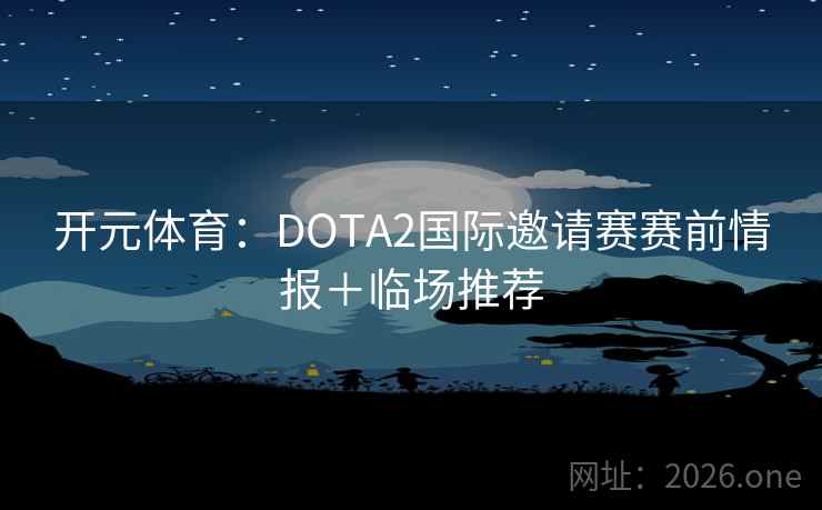 开元体育：DOTA2国际邀请赛赛前情报＋临场推荐