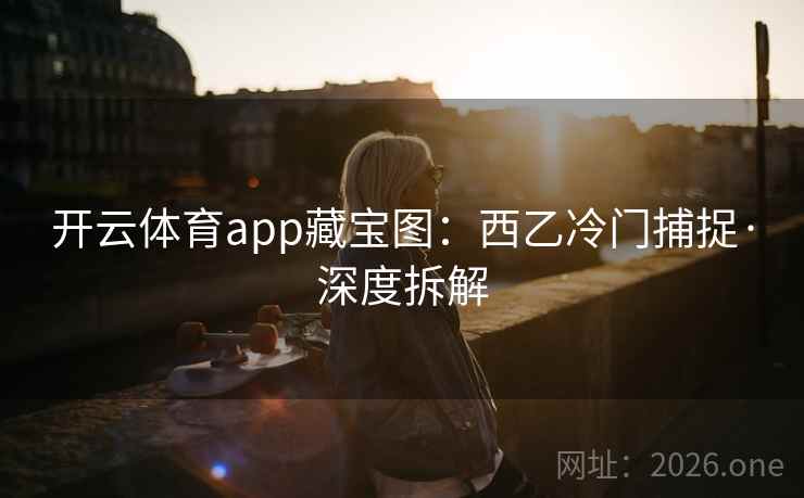 开云体育app藏宝图:西乙冷门捕捉·深度拆解 开云体育app藏宝图:西乙冷门捕捉·深度拆解
