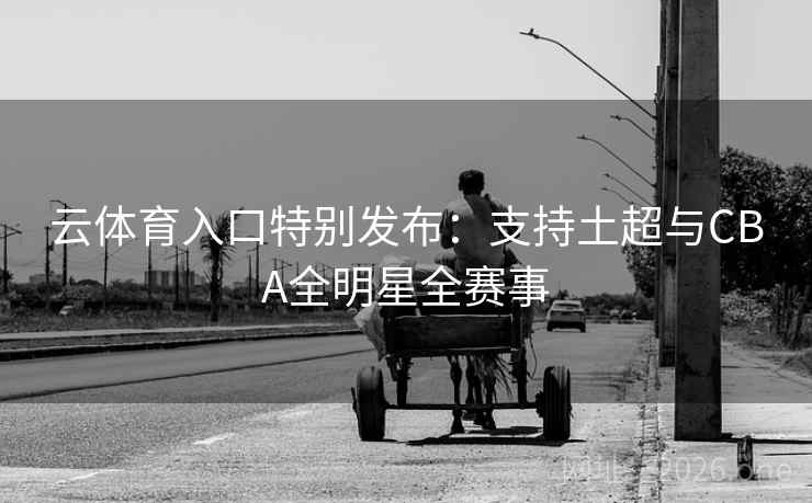 云体育入口特别发布:支持土超与CBA全明星全赛事 云体育入口特别发布:支持土超与CBA全明星全赛事
