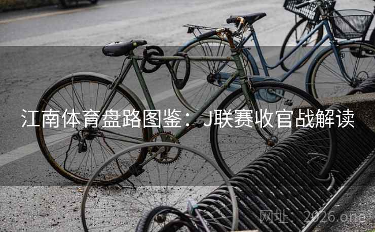 江南体育盘路图鉴:J联赛收官战解读 江南体育盘路图鉴:J联赛收官战解读