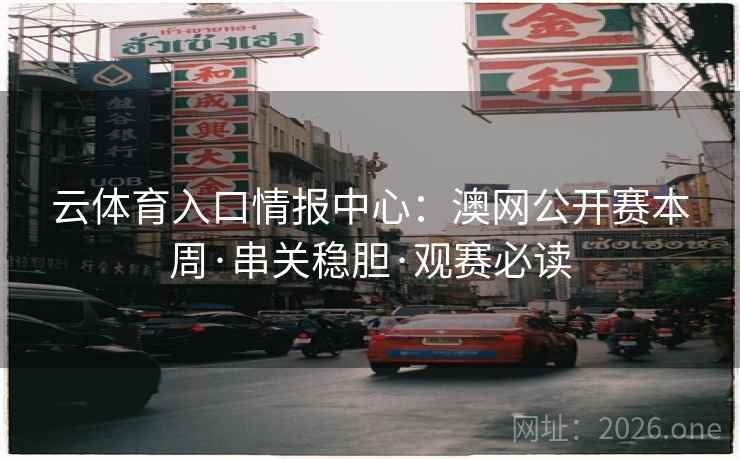 云体育入口情报中心:澳网公开赛本周·串关稳胆·观赛必读 云体育入口情报中心:澳网公开赛本周·串关稳胆·观赛必读