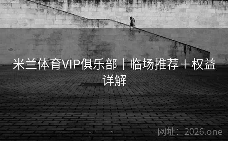 米兰体育VIP俱乐部|临场推荐+权益详解 米兰体育VIP俱乐部|临场推荐+权益详解