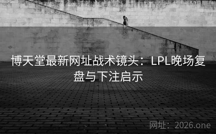 博天堂最新网址战术镜头:LPL晚场复盘与下注启示 博天堂最新网址战术镜头:LPL晚场复盘与下注启示