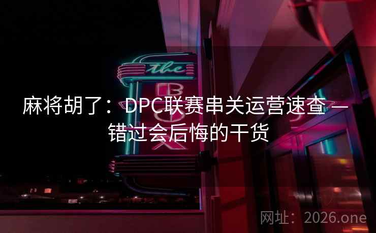 麻将胡了:DPC联赛串关运营速查 — 错过会后悔的干货 麻将胡了:DPC联赛串关运营速查 — 错过会后悔的干货