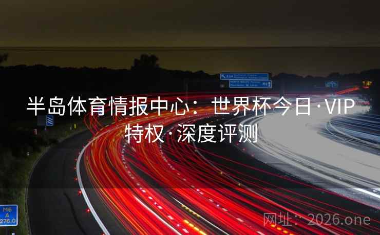 半岛体育情报中心：世界杯今日·VIP特权·深度评测