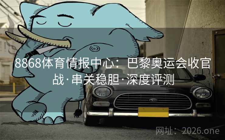 8868体育情报中心:巴黎奥运会收官战·串关稳胆·深度评测 8868体育情报中心:巴黎奥运会收官战·串关稳胆·深度评测