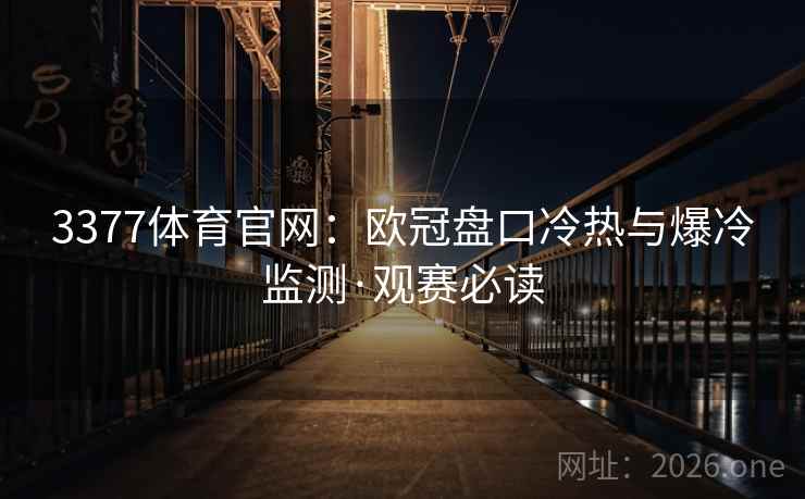 3377体育官网:欧冠盘口冷热与爆冷监测·观赛必读 3377体育官网:欧冠盘口冷热与爆冷监测·观赛必读