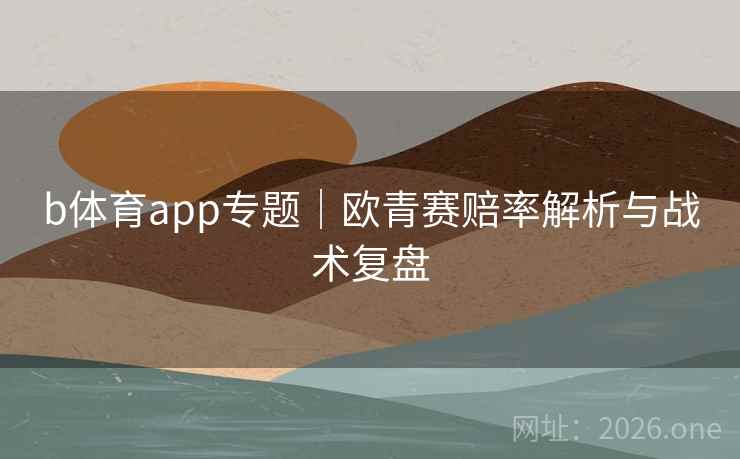 b体育app专题｜欧青赛赔率解析与战术复盘