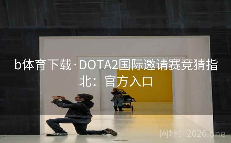 b体育下载·DOTA2国际邀请赛竞猜指北:官方入口 b体育下载·DOTA2国际邀请赛竞猜指北:官方入口