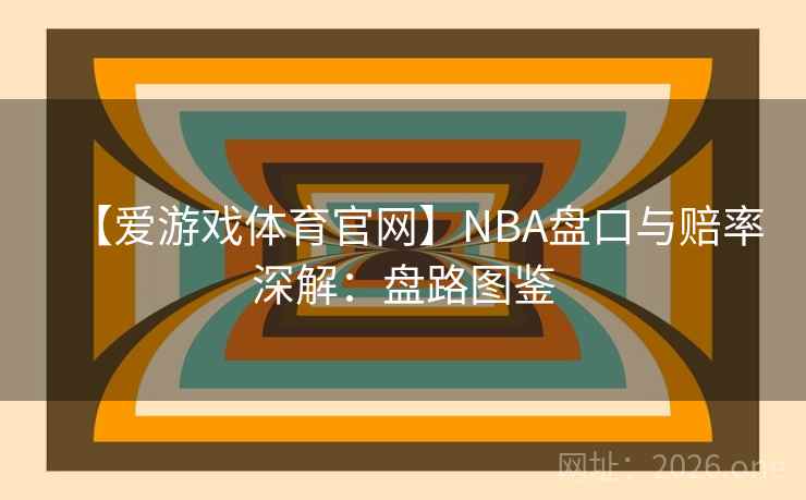 【爱游戏体育官网】NBA盘口与赔率深解:盘路图鉴 【爱游戏体育官网】NBA盘口与赔率深解:盘路图鉴