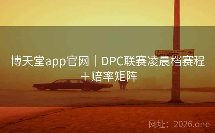 博天堂app官网|DPC联赛凌晨档赛程+赔率矩阵 博天堂app官网|DPC联赛凌晨档赛程+赔率矩阵