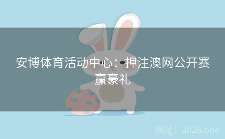 安博体育活动中心:押注澳网公开赛赢豪礼 安博体育活动中心:押注澳网公开赛赢豪礼