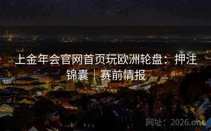 上金年会官网首页玩欧洲轮盘:押注锦囊|赛前情报 上金年会官网首页玩欧洲轮盘:押注锦囊|赛前情报
