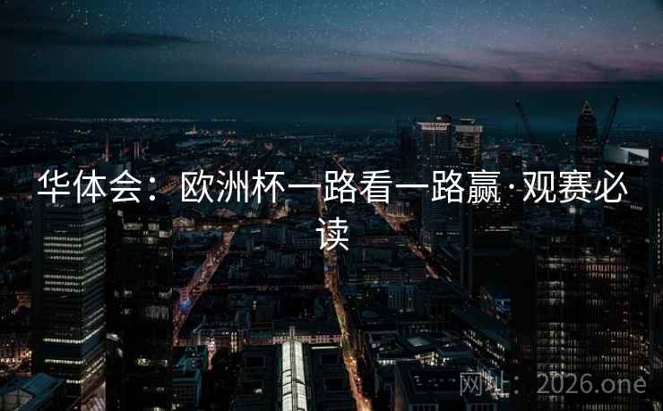 华体会:欧洲杯一路看一路赢·观赛必读 华体会:欧洲杯一路看一路赢·观赛必读