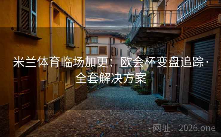 米兰体育临场加更:欧会杯变盘追踪·全套解决方案 米兰体育临场加更:欧会杯变盘追踪·全套解决方案