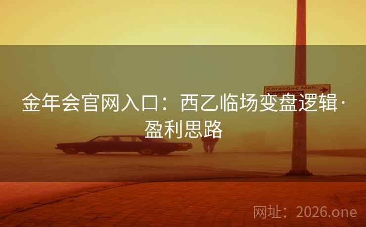 金年会官网入口:西乙临场变盘逻辑·盈利思路 金年会官网入口:西乙临场变盘逻辑·盈利思路