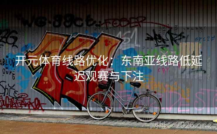 开元体育线路优化:东南亚线路低延迟观赛与下注 开元体育线路优化:东南亚线路低延迟观赛与下注