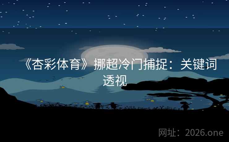 《杏彩体育》挪超冷门捕捉:关键词透视 《杏彩体育》挪超冷门捕捉:关键词透视