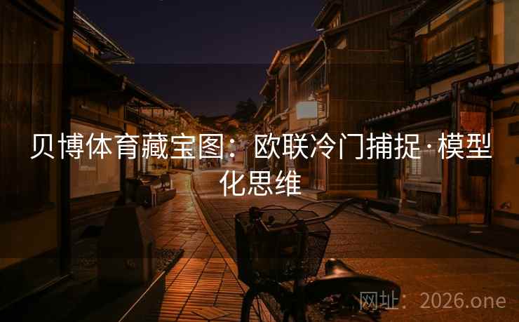 贝博体育藏宝图:欧联冷门捕捉·模型化思维 贝博体育藏宝图:欧联冷门捕捉·模型化思维