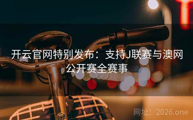 开云官网特别发布:支持J联赛与澳网公开赛全赛事 开云官网特别发布:支持J联赛与澳网公开赛全赛事