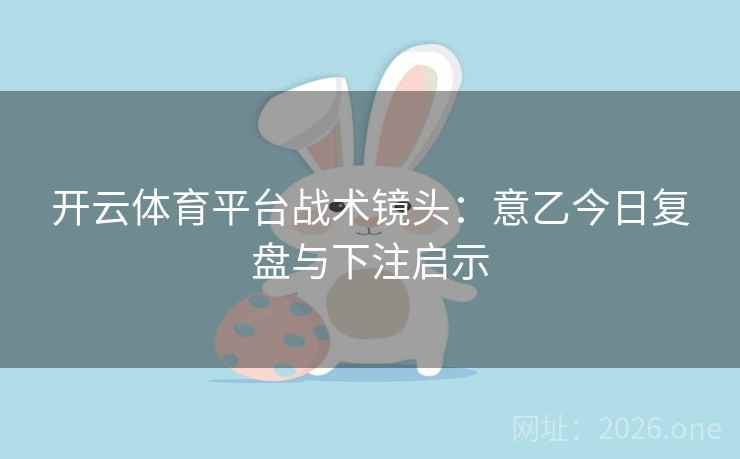 开云体育平台战术镜头:意乙今日复盘与下注启示 开云体育平台战术镜头:意乙今日复盘与下注启示