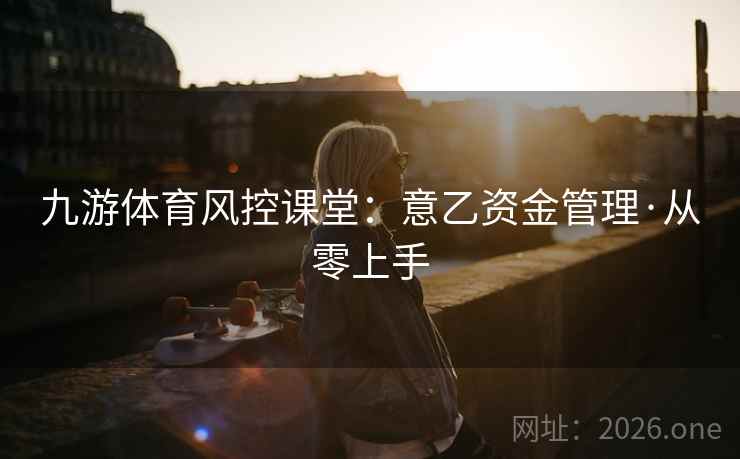 九游体育风控课堂：意乙资金管理·从零上手