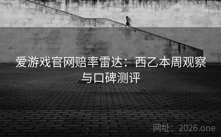 爱游戏官网赔率雷达:西乙本周观察与口碑测评 爱游戏官网赔率雷达:西乙本周观察与口碑测评