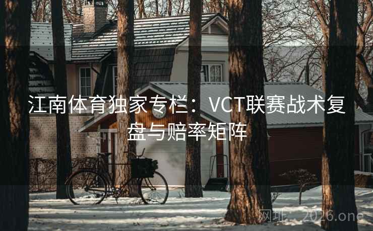 江南体育独家专栏:VCT联赛战术复盘与赔率矩阵 江南体育独家专栏:VCT联赛战术复盘与赔率矩阵