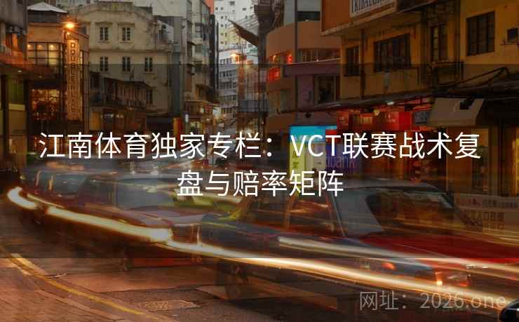 江南体育独家专栏:VCT联赛战术复盘与赔率矩阵 江南体育独家专栏:VCT联赛战术复盘与赔率矩阵