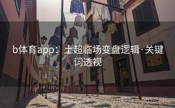 b体育app:土超临场变盘逻辑·关键词透视 b体育app:土超临场变盘逻辑·关键词透视