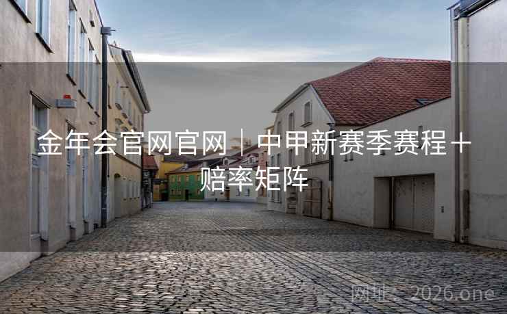 金年会官网官网|中甲新赛季赛程+赔率矩阵 金年会官网官网|中甲新赛季赛程+赔率矩阵