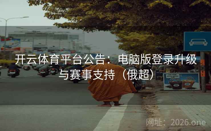 开云体育平台公告:电脑版登录升级与赛事支持(俄超) 开云体育平台公告:电脑版登录升级与赛事支持(俄超)