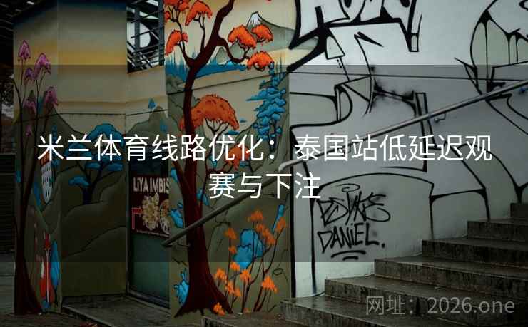 米兰体育线路优化:泰国站低延迟观赛与下注 米兰体育线路优化:泰国站低延迟观赛与下注