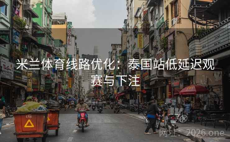 米兰体育线路优化:泰国站低延迟观赛与下注 米兰体育线路优化:泰国站低延迟观赛与下注