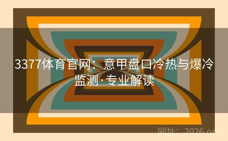 3377体育官网:意甲盘口冷热与爆冷监测·专业解读 3377体育官网:意甲盘口冷热与爆冷监测·专业解读