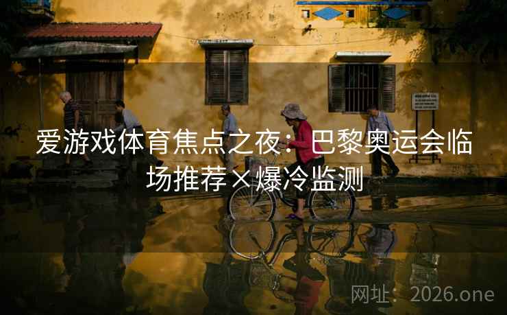 爱游戏体育焦点之夜：巴黎奥运会临场推荐×爆冷监测